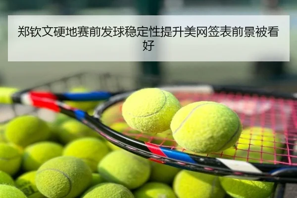 郑钦文硬地赛前发球稳定性提升美网签表前景被看好