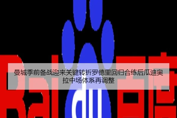 曼城季前备战迎来关键转折罗德里回归合练后瓜迪奥拉中场体系再调整