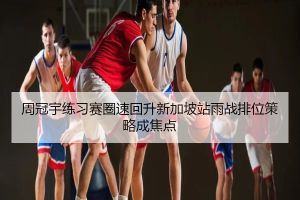 周冠宇练习赛圈速回升新加坡站雨战排位策略成焦点